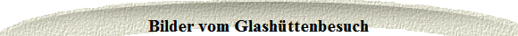 Bilder vom Glashttenbesuch