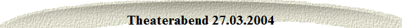 Theaterabend 27.03.2004